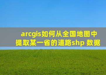 arcgis如何从全国地图中提取某一省的道路shp 数据